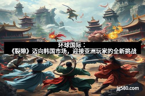 环球国际：《裂隙》迈向韩国市场，迎接亚洲玩家的全新挑战