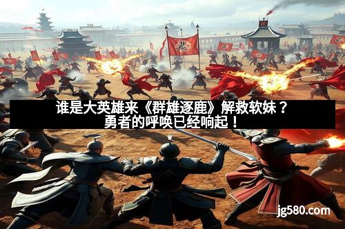 谁是大英雄来《群雄逐鹿》解救软妹？勇者的呼唤已经响起！